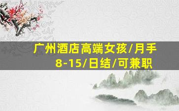 广州酒店高端女孩/月手8-15/日结/可兼职