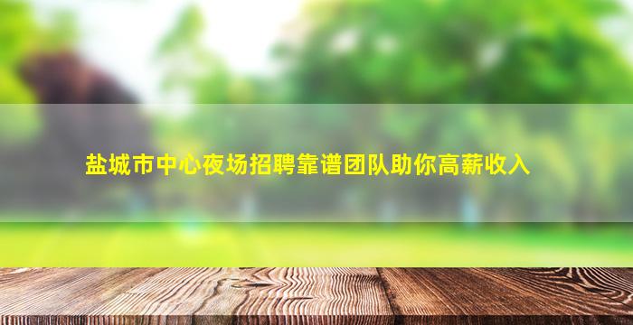盐城市中心夜场招聘靠谱团队助你高薪收入