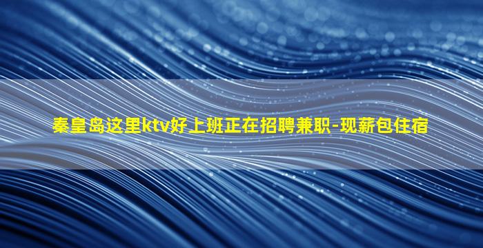秦皇岛这里ktv好上班正在招聘兼职-现薪包住宿